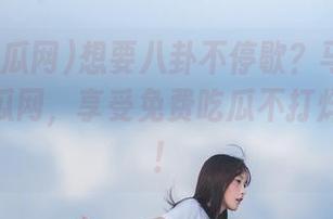 想要八卦不停歇？马上登录17c吃瓜网，享受免费吃瓜不打烊的服务！