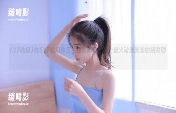 在517吃瓜今日，探索iOS平台上最火动漫游戏的精彩剧情！