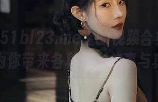 51bl23.me上的视频合集：吃瓜神器为你带来各种精彩故事与真相！