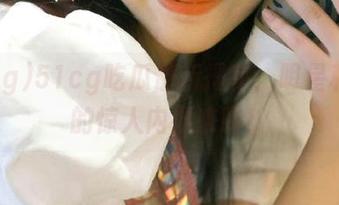 51cg吃瓜最新揭秘：明星私生活的惊人内幕来啦！