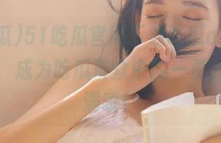 51吃瓜官网下载吃瓜app，加入我们，成为吃瓜群众中的一员，乐趣满满哦！
