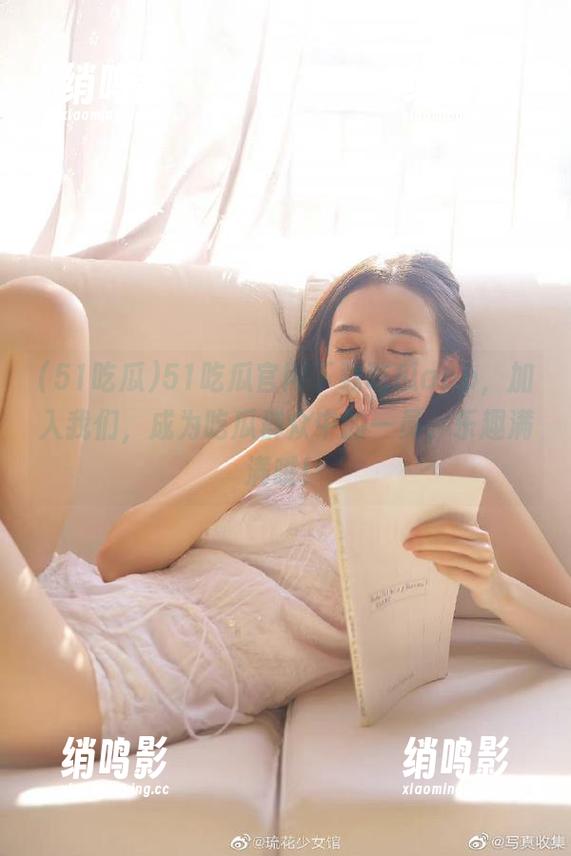 51吃瓜官网下载吃瓜app，加入我们，成为吃瓜群众中的一员，乐趣满满哦！
