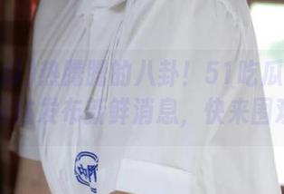 热腾腾的八卦！51吃瓜朝阳群众网站发布新鲜消息，快来围观！