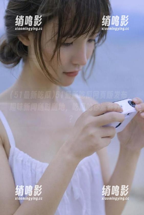 51最新吃瓜网页版发布，趣味新闻随时随地，吃瓜的你准备好了吗？