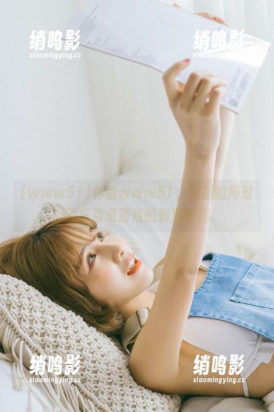 www51 体验www51,吃瓜的同时不忘动漫游戏的刺激乐趣
