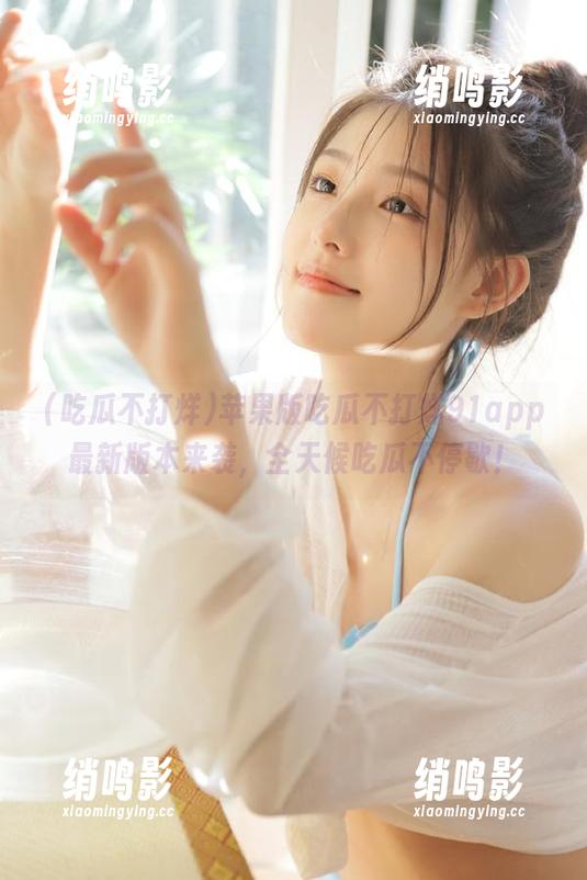苹果版吃瓜不打烊91app最新版本来袭，全天候吃瓜不停歇！