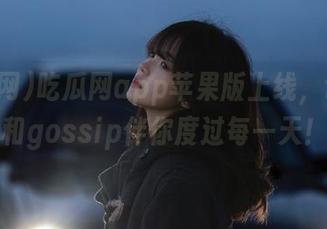吃瓜网app苹果版上线，让八卦和gossip伴你度过每一天！