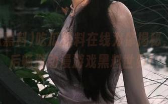 吃瓜黑料在线为你揭秘，下载后畅游动漫游戏黑料世界！