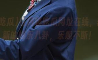 在网曝吃瓜网址在线，获取最新的娱乐八卦，乐趣不断！