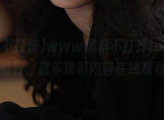 www黑料不打烊top粉丝福利，超多精彩内容在线观看