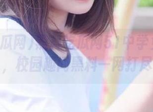 黑料吃瓜网51中学免费专栏，校园趣闻黑料一网打尽