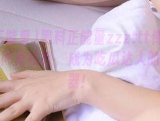 黑料正能量zzzttt传送门提供超多网页线路，成为吃瓜达人的秘密武器！
