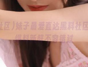 妹子最爱直达黑料社区登陆，爆料新鲜不容错过