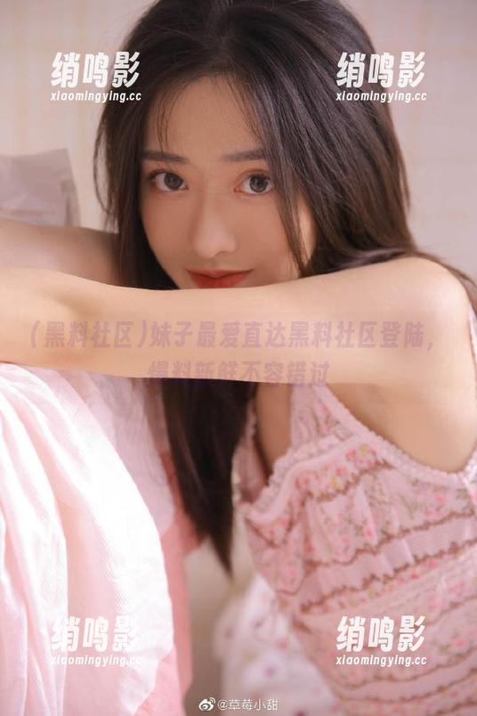 妹子最爱直达黑料社区登陆，爆料新鲜不容错过