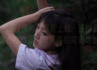 黑料网曝新上线：正能量图片集合与动漫游戏风格的完美地址